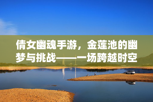 倩女幽魂手游,金莲池的幽梦与挑战——一场跨越时空的仙侠奇遇 倩女幽魂手游,金莲池的幽梦与挑战——一场跨越时空的仙侠奇遇