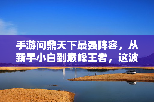 手游问鼎天下最强阵容,从新手小白到巅峰王者,这波操作让你直呼牛! 手游问鼎天下最强阵容,从新手小白到巅峰王者,这波操作让你直呼牛!