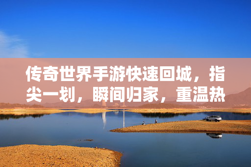 传奇世界手游快速回城,指尖一划,瞬间归家,重温热血传奇的便捷之旅 传奇世界手游快速回城,指尖一划,瞬间归家,重温热血传奇的便捷之旅