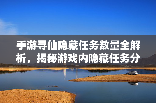 手游寻仙隐藏任务数量全解析,揭秘游戏内隐藏任务分布与完成攻略 手游寻仙隐藏任务数量全解析,揭秘游戏内隐藏任务分布与完成攻略