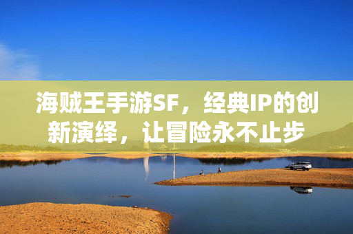 海贼王手游SF,经典IP的创新演绎,让冒险永不止步 海贼王手游SF,经典IP的创新演绎,让冒险永不止步
