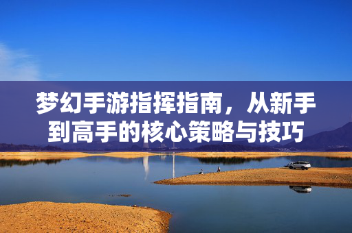 梦幻手游指挥指南,从新手到高手的核心策略与技巧 梦幻手游指挥指南,从新手到高手的核心策略与技巧