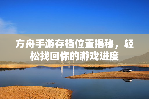 方舟手游存档位置揭秘,轻松找回你的游戏进度 方舟手游存档位置揭秘,轻松找回你的游戏进度