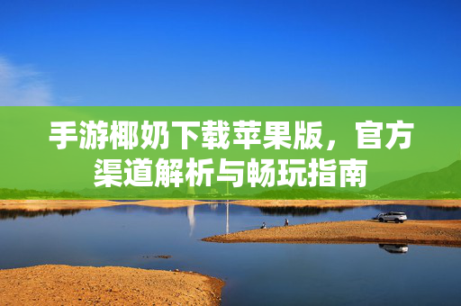 手游椰奶下载苹果版,官方渠道解析与畅玩指南 手游椰奶下载苹果版,官方渠道解析与畅玩指南