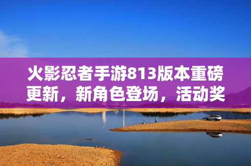 火影忍者手游813版本重磅更新,新角色登场,活动奖励丰富,体验全面升级! 火影忍者手游813版本重磅更新,新角色登场,活动奖励丰富,体验全面升级!