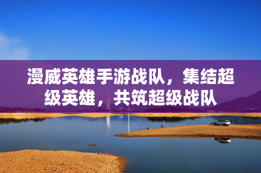 漫威英雄手游战队,集结超级英雄,共筑超级战队 漫威英雄手游战队,集结超级英雄,共筑超级战队