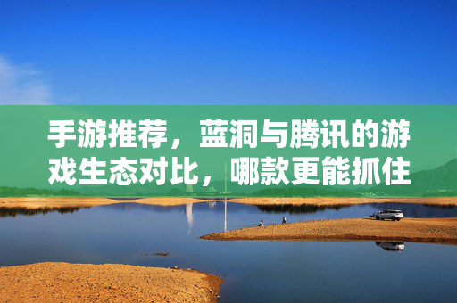 手游推荐,蓝洞与腾讯的游戏生态对比,哪款更能抓住你的心? 手游推荐,蓝洞与腾讯的游戏生态对比,哪款更能抓住你的心?