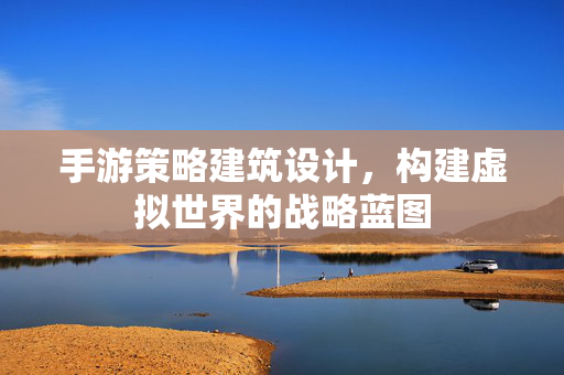 手游策略建筑设计,构建虚拟世界的战略蓝图 手游策略建筑设计,构建虚拟世界的战略蓝图