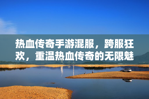 热血传奇手游混服,跨服狂欢,重温热血传奇的无限魅力 热血传奇手游混服,跨服狂欢,重温热血传奇的无限魅力