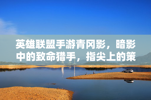 英雄联盟手游青冈影,暗影中的致命猎手,指尖上的策略博弈 英雄联盟手游青冈影,暗影中的致命猎手,指尖上的策略博弈