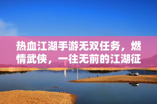 热血江湖手游无双任务，燃情武侠，一往无前的江湖征途