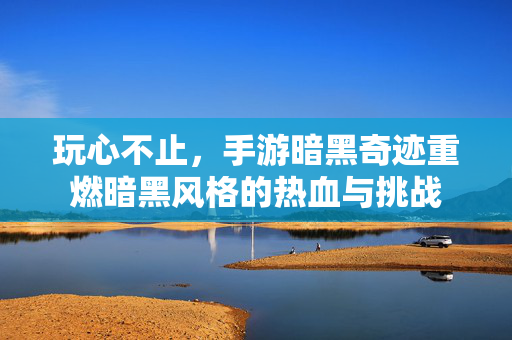 玩心不止,手游暗黑奇迹重燃暗黑风格的热血与挑战 玩心不止,手游暗黑奇迹重燃暗黑风格的热血与挑战