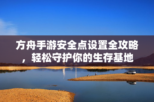 方舟手游安全点设置全攻略,轻松守护你的生存基地 方舟手游安全点设置全攻略,轻松守护你的生存基地
