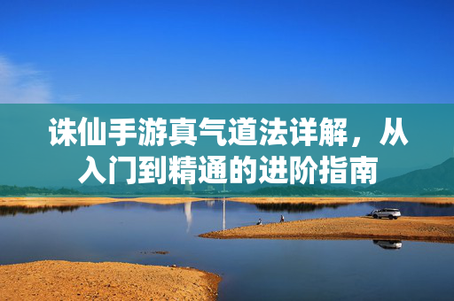 诛仙手游真气道法详解,从入门到精通的进阶指南 诛仙手游真气道法详解,从入门到精通的进阶指南