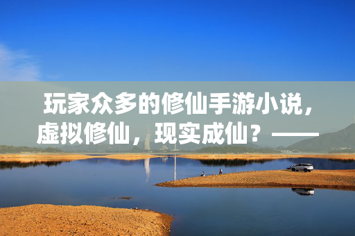 玩家众多的修仙手游小说,虚拟修仙,现实成仙?——当修仙与游戏系统碰撞,打造双重爽点的玄幻盛宴 玩家众多的修仙手游小说,虚拟修仙,现实成仙?——当修仙与游戏系统碰撞,打造双重爽点的玄幻盛宴
