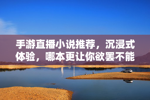 手游直播小说推荐,沉浸式体验,哪本更让你欲罢不能? 手游直播小说推荐,沉浸式体验,哪本更让你欲罢不能?