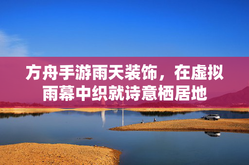 方舟手游雨天装饰,在虚拟雨幕中织就诗意栖居地 方舟手游雨天装饰,在虚拟雨幕中织就诗意栖居地