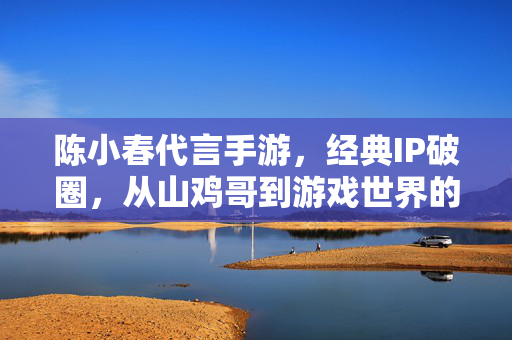 陈小春代言手游,经典IP破圈,从山鸡哥到游戏世界的新传奇 陈小春代言手游,经典IP破圈,从山鸡哥到游戏世界的新传奇