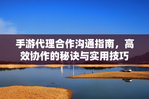 手游代理合作沟通指南,高效协作的秘诀与实用技巧 手游代理合作沟通指南,高效协作的秘诀与实用技巧