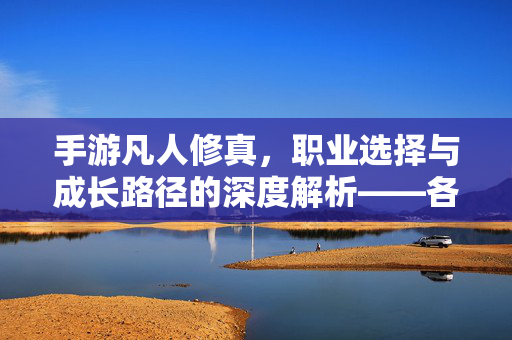 手游凡人修真,职业选择与成长路径的深度解析——各职业特点及玩法策略 手游凡人修真,职业选择与成长路径的深度解析——各职业特点及玩法策略