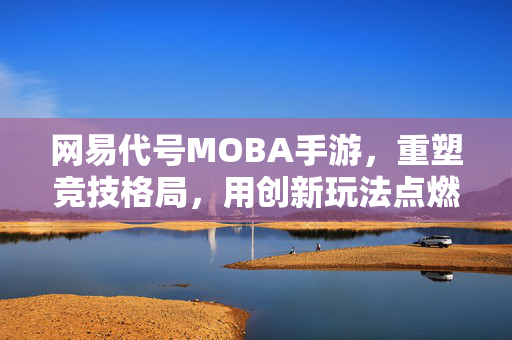 网易代号MOBA手游,重塑竞技格局,用创新玩法点燃玩家热情 网易代号MOBA手游,重塑竞技格局,用创新玩法点燃玩家热情