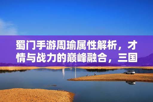 蜀门手游周瑜属性解析,才情与战力的巅峰融合,三国谋士的顶级选择 蜀门手游周瑜属性解析,才情与战力的巅峰融合,三国谋士的顶级选择