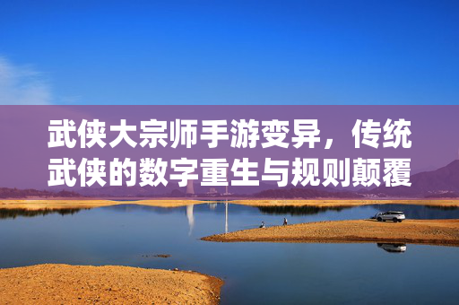 武侠大宗师手游变异,传统武侠的数字重生与规则颠覆 武侠大宗师手游变异,传统武侠的数字重生与规则颠覆