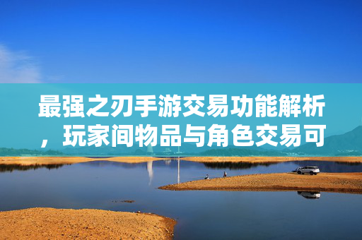 最强之刃手游交易功能解析,玩家间物品与角色交易可行吗? 最强之刃手游交易功能解析,玩家间物品与角色交易可行吗?