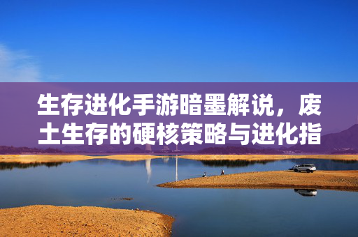 生存进化手游暗墨解说,废土生存的硬核策略与进化指南 生存进化手游暗墨解说,废土生存的硬核策略与进化指南