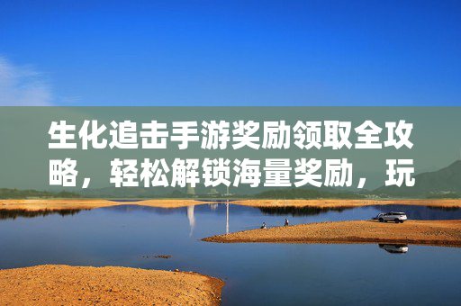 生化追击手游奖励领取全攻略,轻松解锁海量奖励,玩转生化追击! 生化追击手游奖励领取全攻略,轻松解锁海量奖励,玩转生化追击!