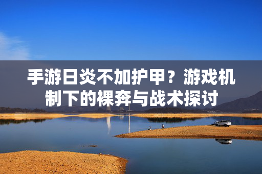 手游日炎不加护甲?游戏机制下的裸奔与战术探讨 手游日炎不加护甲?游戏机制下的裸奔与战术探讨