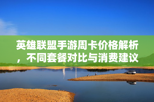 英雄联盟手游周卡价格解析,不同套餐对比与消费建议 英雄联盟手游周卡价格解析,不同套餐对比与消费建议
