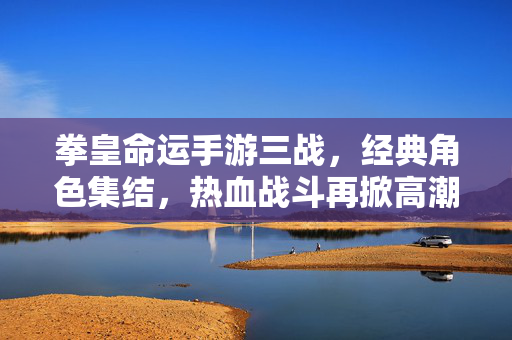 拳皇命运手游三战,经典角色集结,热血战斗再掀高潮 拳皇命运手游三战,经典角色集结,热血战斗再掀高潮