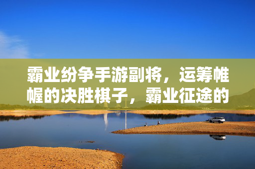 霸业纷争手游副将,运筹帷幄的决胜棋子,霸业征途的关键力量 霸业纷争手游副将,运筹帷幄的决胜棋子,霸业征途的关键力量