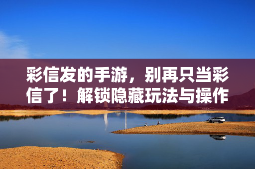 彩信发的手游,别再只当彩信了!解锁隐藏玩法与操作指南 彩信发的手游,别再只当彩信了!解锁隐藏玩法与操作指南