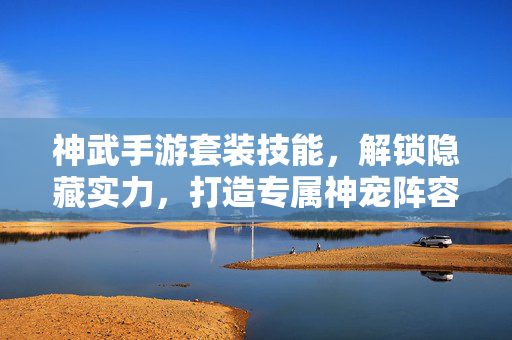 神武手游套装技能,解锁隐藏实力,打造专属神宠阵容 神武手游套装技能,解锁隐藏实力,打造专属神宠阵容