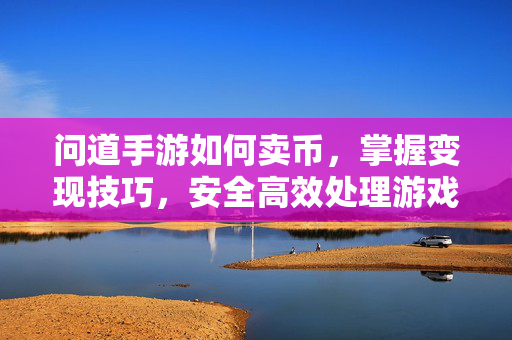 问道手游如何卖币,掌握变现技巧,安全高效处理游戏资产 问道手游如何卖币,掌握变现技巧,安全高效处理游戏资产
