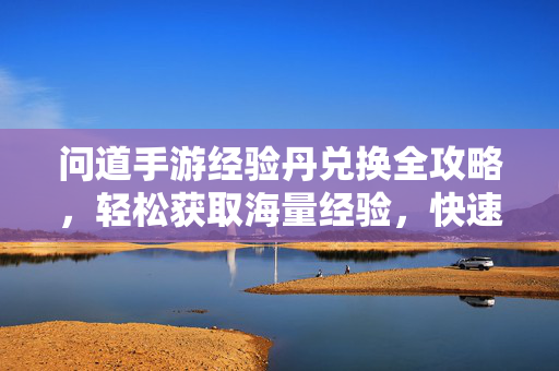 问道手游经验丹兑换全攻略,轻松获取海量经验,快速升级秘籍 问道手游经验丹兑换全攻略,轻松获取海量经验,快速升级秘籍