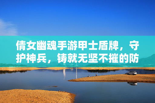 倩女幽魂手游甲士盾牌,守护神兵,铸就无坚不摧的防御壁垒 倩女幽魂手游甲士盾牌,守护神兵,铸就无坚不摧的防御壁垒