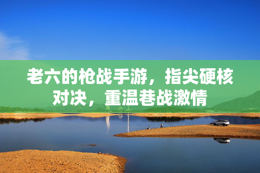 老六的枪战手游,指尖硬核对决,重温巷战激情 老六的枪战手游,指尖硬核对决,重温巷战激情