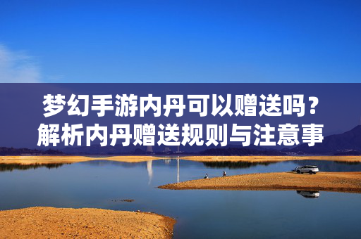 梦幻手游内丹可以赠送吗?解析内丹赠送规则与注意事项 梦幻手游内丹可以赠送吗?解析内丹赠送规则与注意事项