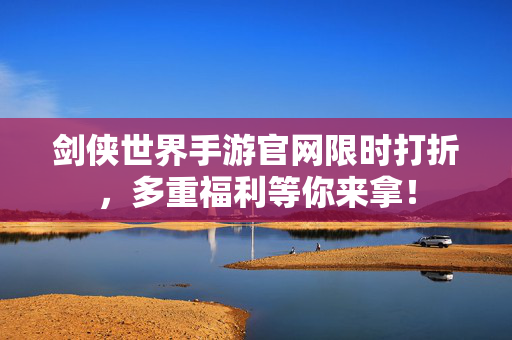 剑侠世界手游官网限时打折,多重福利等你来拿! 剑侠世界手游官网限时打折,多重福利等你来拿!