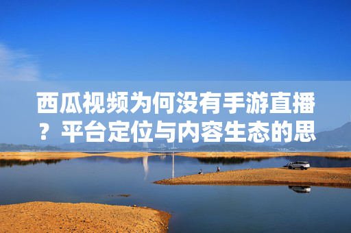西瓜视频为何没有手游直播？平台定位与内容生态的思考