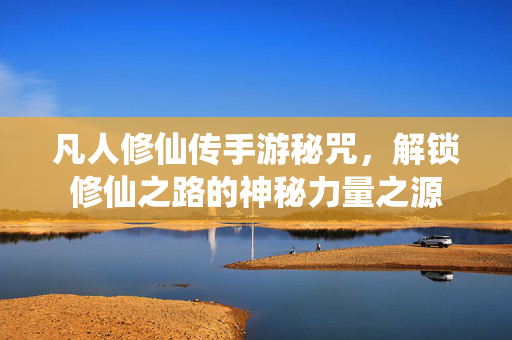 凡人修仙传手游秘咒,解锁修仙之路的神秘力量之源 凡人修仙传手游秘咒,解锁修仙之路的神秘力量之源