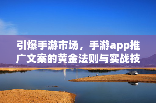 引爆手游市场,手游app推广文案的黄金法则与实战技巧全解析 引爆手游市场,手游app推广文案的黄金法则与实战技巧全解析