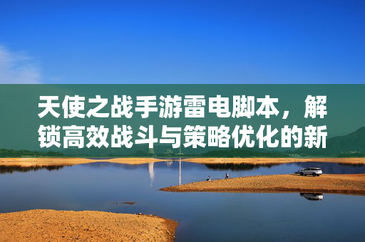 天使之战手游雷电脚本,解锁高效战斗与策略优化的新途径 天使之战手游雷电脚本,解锁高效战斗与策略优化的新途径