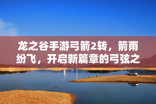 龙之谷手游弓箭2转,箭雨纷飞,开启新篇章的弓弦之歌 龙之谷手游弓箭2转,箭雨纷飞,开启新篇章的弓弦之歌