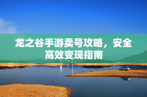 龙之谷手游卖号攻略,安全高效变现指南 龙之谷手游卖号攻略,安全高效变现指南