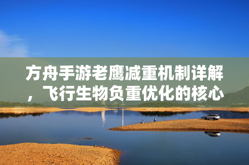 方舟手游老鹰减重机制详解,飞行生物负重优化的核心策略 方舟手游老鹰减重机制详解,飞行生物负重优化的核心策略