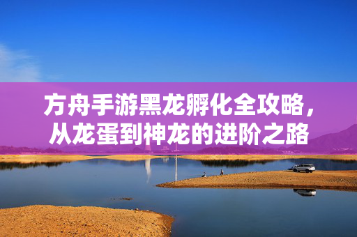 方舟手游黑龙孵化全攻略,从龙蛋到神龙的进阶之路 方舟手游黑龙孵化全攻略,从龙蛋到神龙的进阶之路